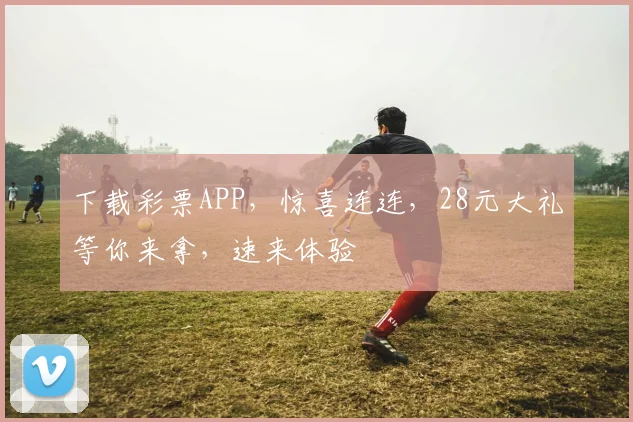 下载彩票APP，惊喜连连，28元大礼等你来拿，速来体验