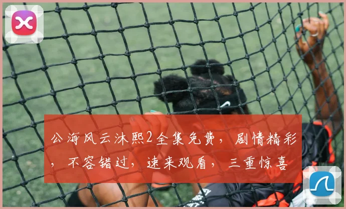 公海风云沐熙2全集免费，剧情精彩，不容错过，速来观看，三重惊喜等你来