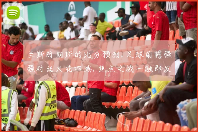 兰斯对朗斯的比分预测,足球前瞻强强对话火花四溅,焦点之战一触即发,悬念待解