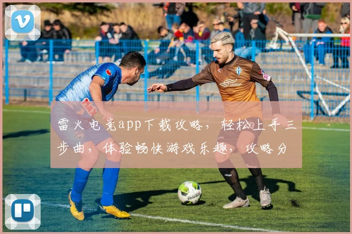 雷火电竞app下载攻略，轻松上手三步曲，体验畅快游戏乐趣，攻略分享，必看