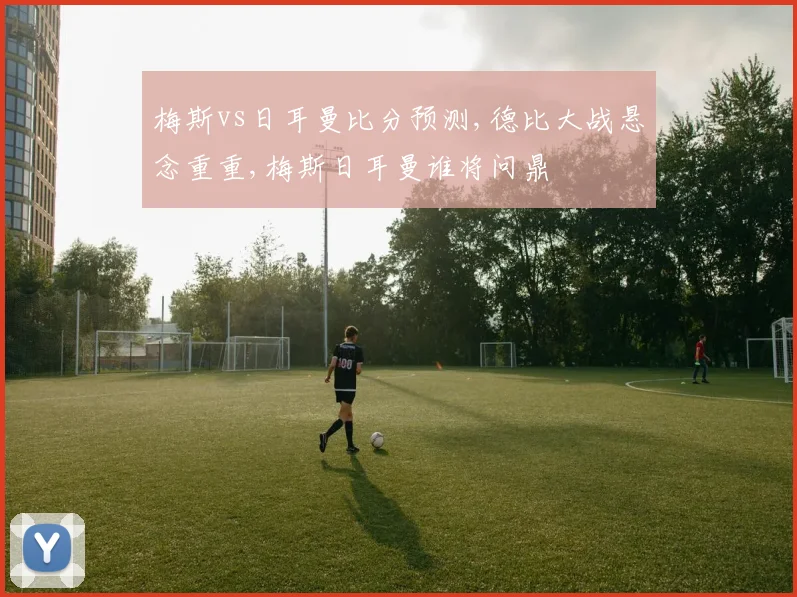 梅斯vs日耳曼比分预测,德比大战悬念重重,梅斯日耳曼谁将问鼎
