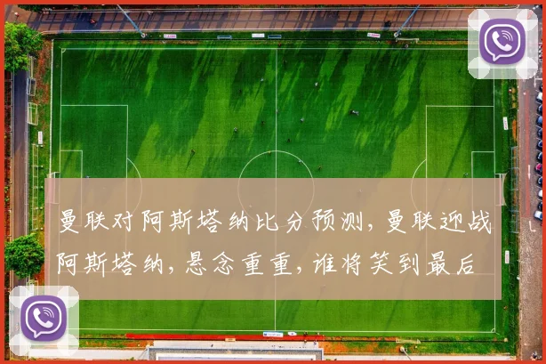 曼联对阿斯塔纳比分预测,曼联迎战阿斯塔纳,悬念重重,谁将笑到最后