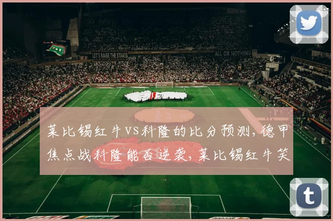 莱比锡红牛vs科隆的比分预测,德甲焦点战科隆能否逆袭,莱比锡红牛笑到最后