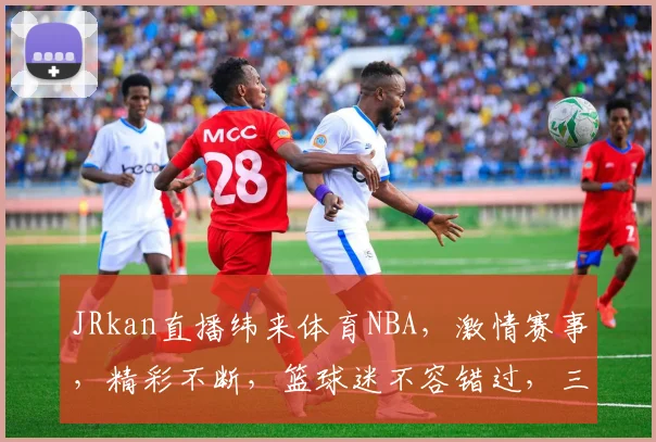 JRkan直播纬来体育NBA，激情赛事，精彩不断，篮球迷不容错过，三大焦点，一网打尽