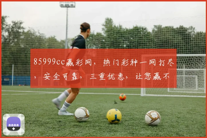 85999cc赢彩网，热门彩种一网打尽，安全可靠，三重优惠，让您赢不停，快来看看